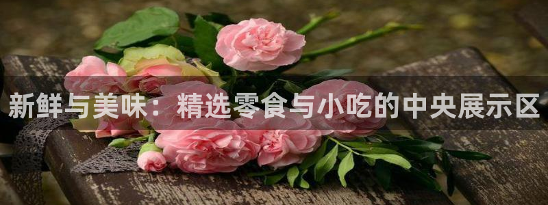 杏运体育娱乐：新鲜与美味：精选零食与小吃