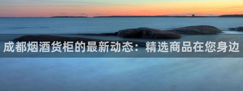 杏运体育官方网址：成都烟酒货柜的最新动态